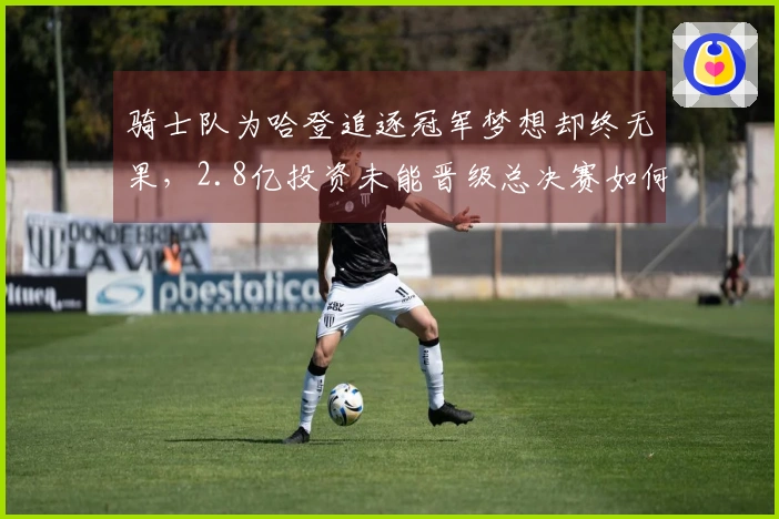 骑士队为哈登追逐冠军梦想却终无果，2.8亿投资未能晋级总决赛如何提升实力