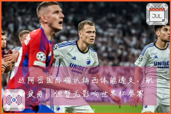 迈阿密国际确认梅西体能透支、肌肉疲劳，但暂无影响世界杯参赛